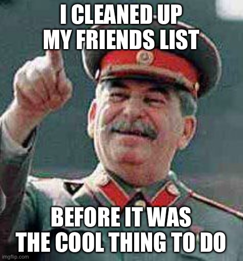 oop | I CLEANED UP MY FRIENDS LIST; BEFORE IT WAS THE COOL THING TO DO | image tagged in stalin says,stalin,friends,facebook,dark humor,murder | made w/ Imgflip meme maker