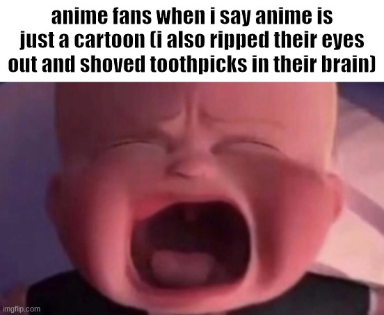 they complain about everything | anime fans when i say anime is just a cartoon (i also ripped their eyes out and shoved toothpicks in their brain) | image tagged in boss baby crying | made w/ Imgflip meme maker