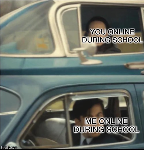 Cars Passing Each Other | YOU ONLINE DURING SCHOOL ME ONLINE DURING SCHOOL | image tagged in cars passing each other | made w/ Imgflip meme maker