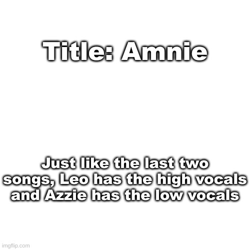 Song 3 | Title: Amnie; Just like the last two songs, Leo has the high vocals and Azzie has the low vocals | image tagged in blank transparent square | made w/ Imgflip meme maker