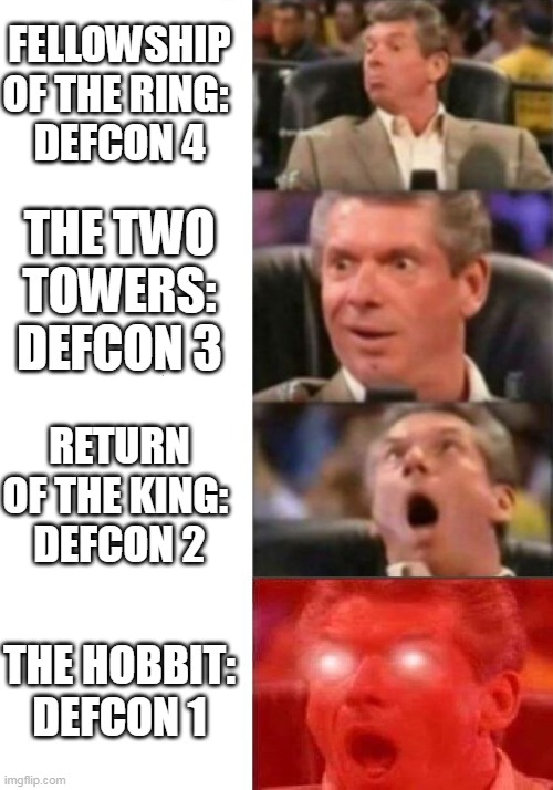 LotR DEFCON levels | FELLOWSHIP OF THE RING: 
DEFCON 4; THE TWO TOWERS: DEFCON 3; RETURN OF THE KING: 
DEFCON 2; THE HOBBIT: DEFCON 1 | image tagged in mr mcmahon reaction,lord of the rings,defcon,military humor,the hobbit | made w/ Imgflip meme maker