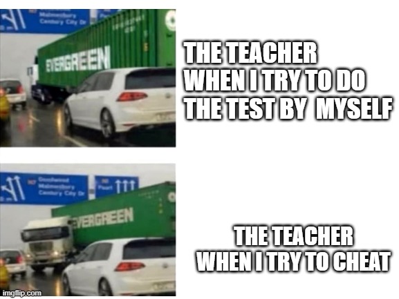 every time | THE TEACHER WHEN I TRY TO DO THE TEST BY  MYSELF; THE TEACHER WHEN I TRY TO CHEAT | image tagged in blank white template | made w/ Imgflip meme maker