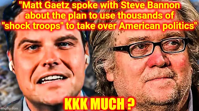 KKK Plans | "Matt Gaetz spoke with Steve Bannon about the plan to use thousands of "shock troops" to take over American politics"; KKK MUCH ? | image tagged in memes,kkk,white supremacists,trumpublican terrorists,lock them up,liars thieves and cheats | made w/ Imgflip meme maker