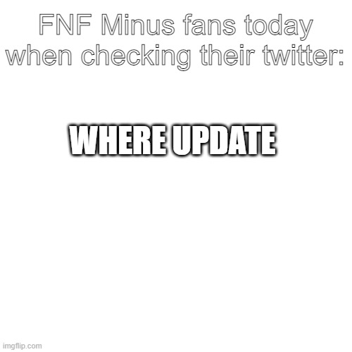 Blank Transparent Square Meme | FNF Minus fans today when checking their twitter:; WHERE UPDATE | image tagged in memes,blank transparent square | made w/ Imgflip meme maker