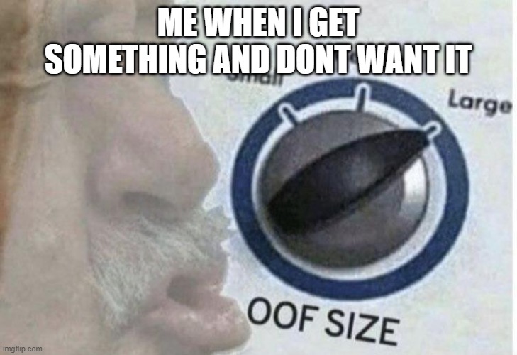 Oof size large | ME WHEN I GET SOMETHING AND DONT WANT IT | image tagged in oof size large | made w/ Imgflip meme maker