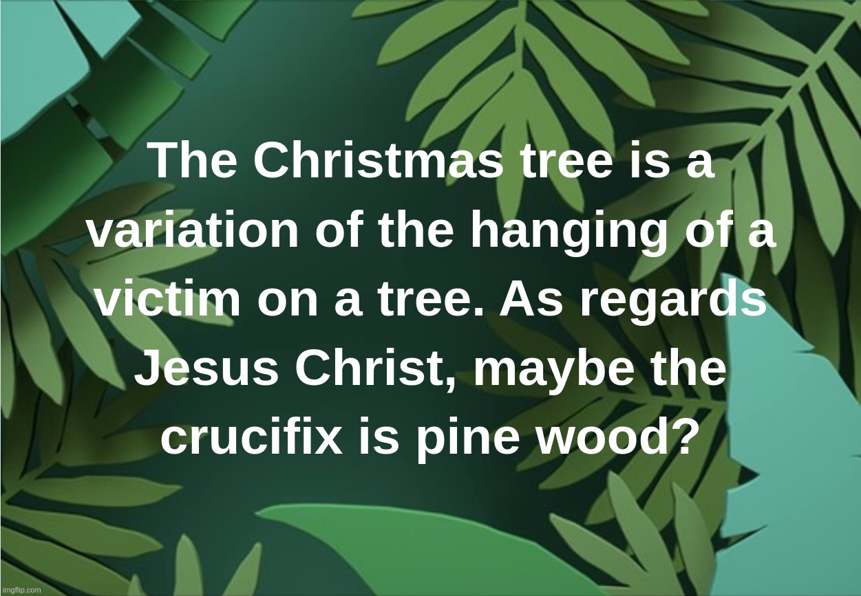 The Christmas tree is a variation of the hanging of a victim on a tree.As regards Jesus Christ, maybe the crucifix is pine wood? | image tagged in jesus,christ,tree,christmass,crucifix,pine | made w/ Imgflip meme maker