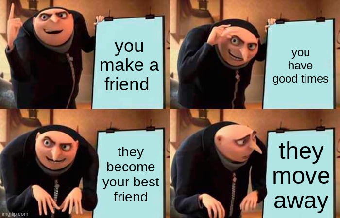 Gru's Plan Meme | you make a friend; you have good times; they become your best friend; they move away | image tagged in memes,gru's plan | made w/ Imgflip meme maker