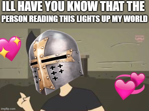 ill have you know | ILL HAVE YOU KNOW THAT THE; PERSON READING THIS LIGHTS UP MY WORLD | image tagged in markiplier animated - i'll have you know,wholesome,crusader | made w/ Imgflip meme maker