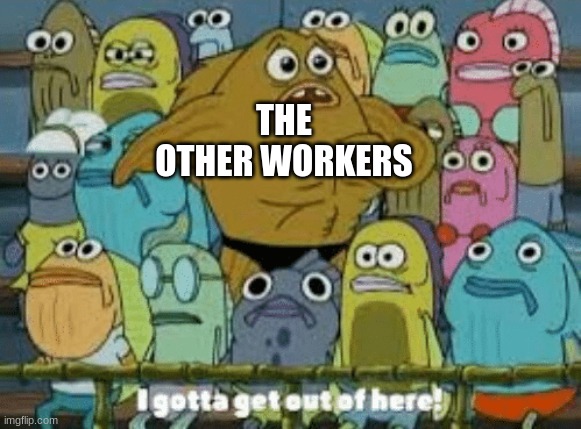 I gotta get out of here | THE OTHER WORKERS | image tagged in i gotta get out of here | made w/ Imgflip meme maker