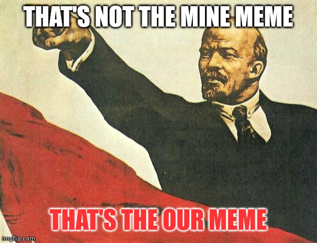 ...you're a communist | THAT'S NOT THE MINE MEME; THAT'S THE OUR MEME | image tagged in you're a communist | made w/ Imgflip meme maker