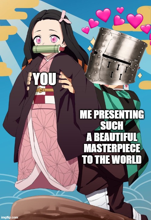 you are pure...art | YOU; ME PRESENTING SUCH A BEAUTIFUL MASTERPIECE TO THE WORLD | image tagged in anime,wholesome,crusader | made w/ Imgflip meme maker