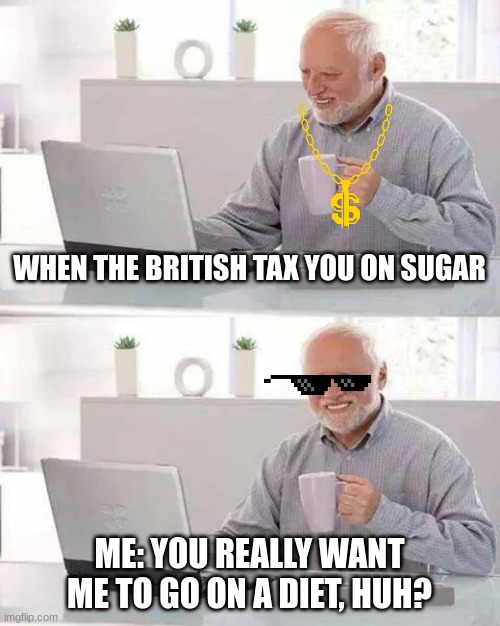 Hide the Pain Harold | WHEN THE BRITISH TAX YOU ON SUGAR; ME: YOU REALLY WANT ME TO GO ON A DIET, HUH? | image tagged in memes,hide the pain harold | made w/ Imgflip meme maker