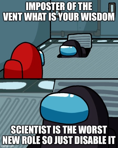 impostor of the vent | IMPOSTER OF THE VENT WHAT IS YOUR WISDOM; SCIENTIST IS THE WORST NEW ROLE SO JUST DISABLE IT | image tagged in impostor of the vent | made w/ Imgflip meme maker