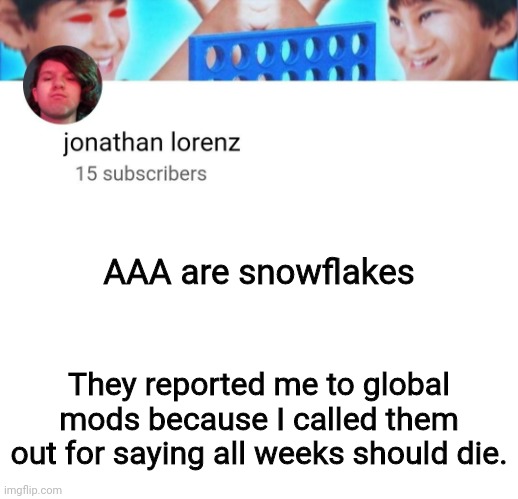 jonathan lorenz temp | AAA are snowflakes; They reported me to global mods because I called them out for saying all weebs should die. | image tagged in jonathan lorenz temp | made w/ Imgflip meme maker