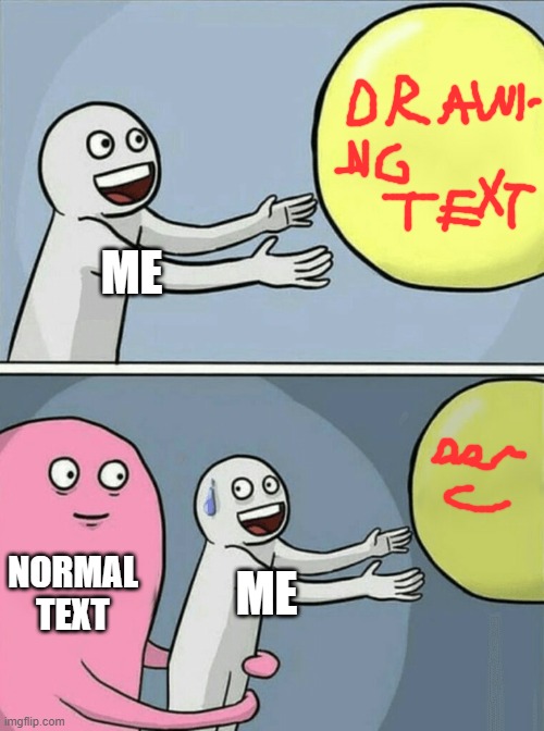 drawhat? | ME; NORMAL TEXT; ME | image tagged in memes,running away balloon,drawing,draw,text,texs | made w/ Imgflip meme maker