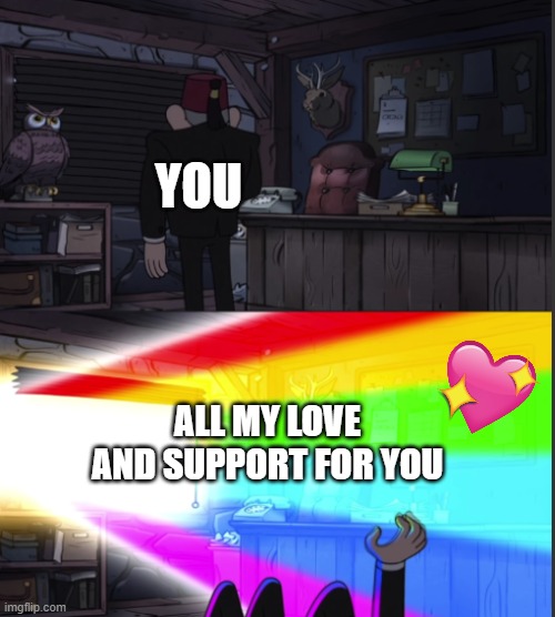*wholesome intensifies* | YOU; ALL MY LOVE AND SUPPORT FOR YOU | image tagged in time to open the windo-oooww,gravity falls,wholesome | made w/ Imgflip meme maker