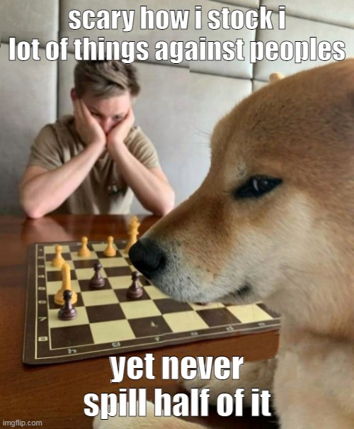 i h a v e 3 d i s c o r d d o c s. F e a r m e. | scary how i stock i lot of things against peoples; yet never spill half of it | image tagged in chess doge | made w/ Imgflip meme maker