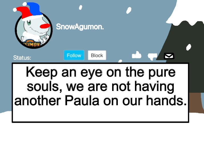 SnowAgumon Clown | Keep an eye on the pure souls, we are not having another Paula on our hands. | image tagged in snowagumon clown | made w/ Imgflip meme maker