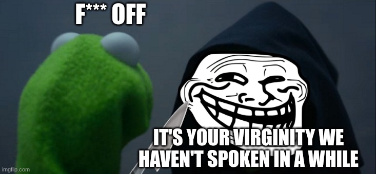 Evil Kermit | F*** OFF; IT'S YOUR VIRGINITY WE HAVEN'T SPOKEN IN A WHILE | image tagged in memes,evil kermit | made w/ Imgflip meme maker