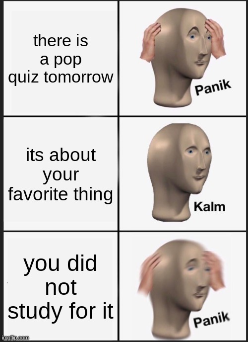 relatable thing | there is a pop quiz tomorrow; its about your favorite thing; you did not study for it | image tagged in memes,panik kalm panik | made w/ Imgflip meme maker