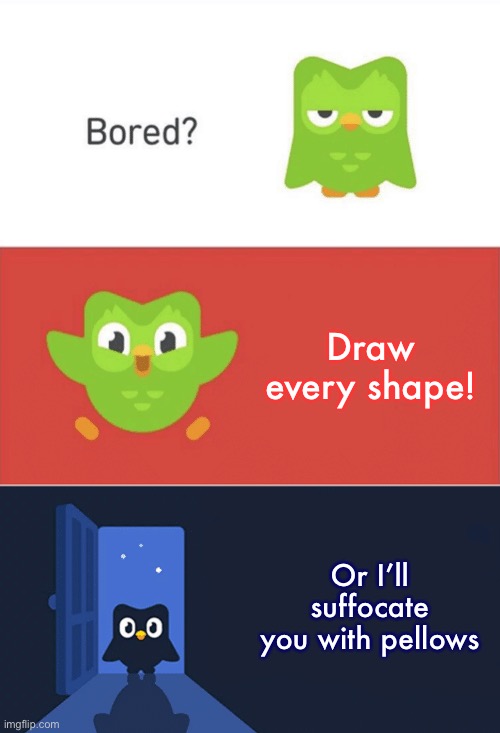 Draw me all | Draw every shape! Or I’ll suffocate you with pellows | image tagged in duolingo bored 3-panel | made w/ Imgflip meme maker