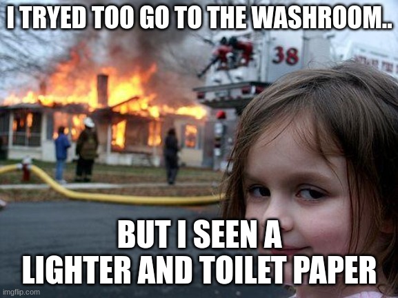 Lol | I TRYED TOO GO TO THE WASHROOM.. BUT I SEEN A LIGHTER AND TOILET PAPER | image tagged in memes,disaster girl | made w/ Imgflip meme maker