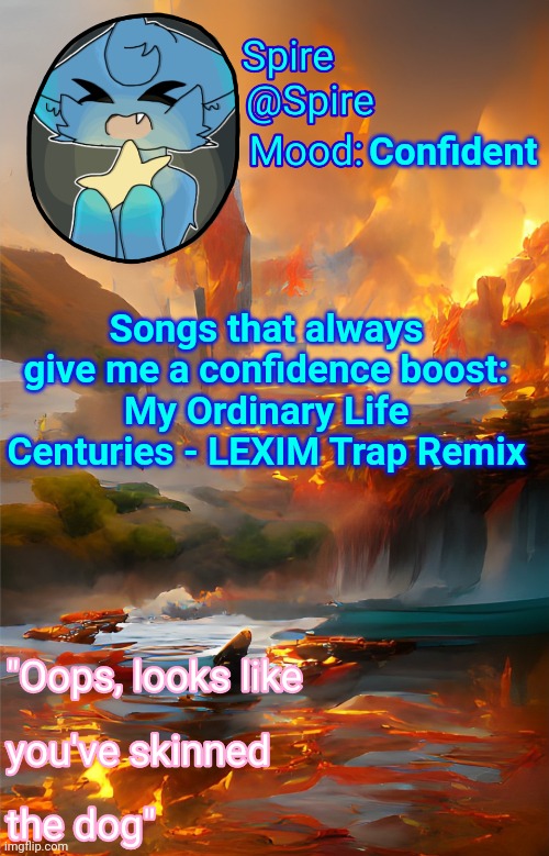 Spire's fire and water temp | Confident; Songs that always give me a confidence boost:
My Ordinary Life
Centuries - LEXIM Trap Remix | image tagged in spire's fire and water temp | made w/ Imgflip meme maker