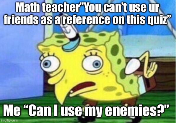 Mocking Spongebob | Math teacher”You can’t use ur friends as a reference on this quiz”; Me “Can I use my enemies?” | image tagged in memes,mocking spongebob | made w/ Imgflip meme maker