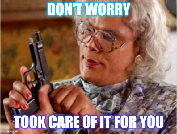 Madea | DON'T WORRY TOOK CARE OF IT FOR YOU | image tagged in madea | made w/ Imgflip meme maker
