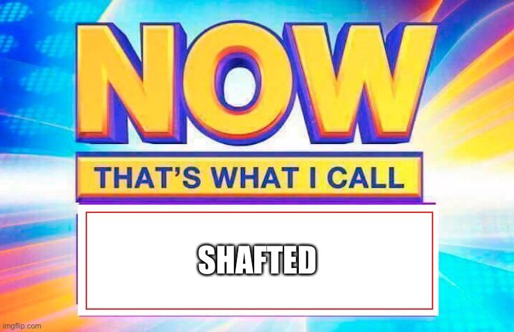 Now That’s What I Call | SHAFTED | image tagged in now that s what i call | made w/ Imgflip meme maker