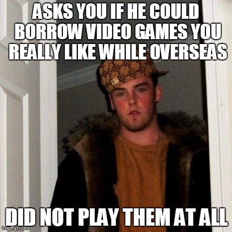We all know that one gamer | ASKS YOU IF HE COULD BORROW VIDEO GAMES YOU REALLY LIKE WHILE OVERSEAS DID NOT PLAY THEM AT ALL | image tagged in memes,scumbag steve | made w/ Imgflip meme maker