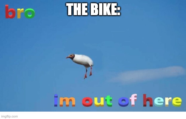Bro I'm out of here | THE BIKE: | image tagged in bro i'm out of here | made w/ Imgflip meme maker