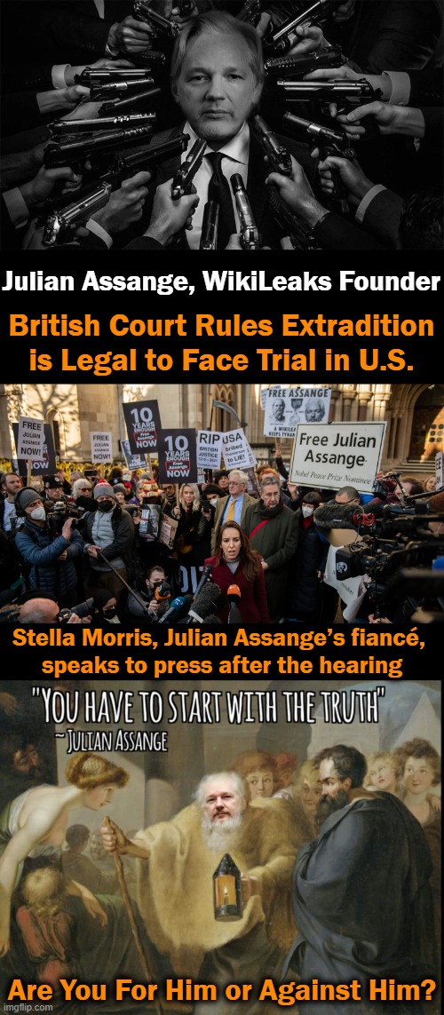 Assange is facing 17 charges under the Espionage Act | Julian Assange, WikiLeaks Founder; British Court Rules Extradition is Legal to Face Trial in U.S. Stella Morris, Julian Assange’s fiancé, 
speaks to press after the hearing; Are You For Him or Against Him? | image tagged in politics,julian assange,espionage,journalism,truth | made w/ Imgflip meme maker