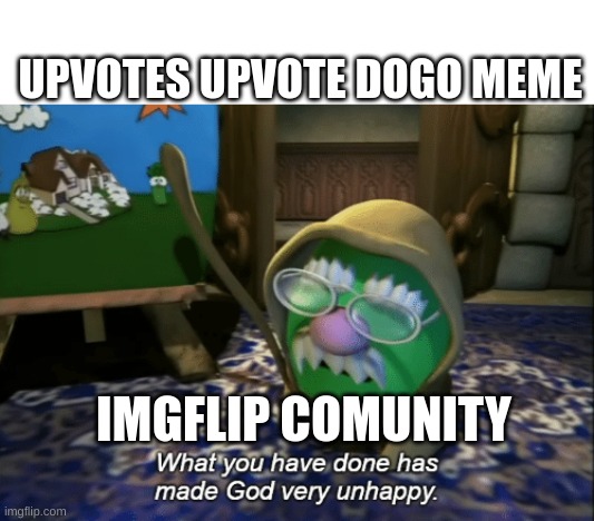 What you have done has made God very unhappy | UPVOTES UPVOTE DOGO MEME; IMGFLIP COMUNITY | image tagged in what you have done has made god very unhappy | made w/ Imgflip meme maker