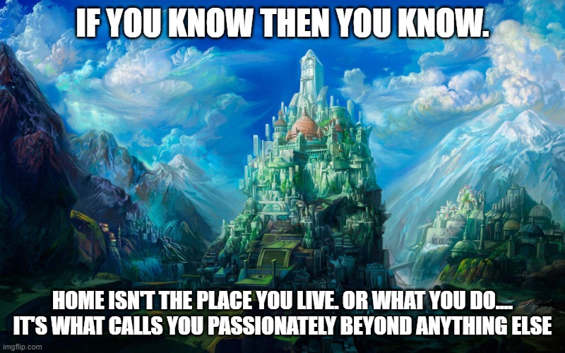 if you know you know, no place like home fantasy land spiritual meme |  IF YOU KNOW THEN YOU KNOW. HOME ISN'T THE PLACE YOU LIVE. OR WHAT YOU DO.... IT'S WHAT CALLS YOU PASSIONATELY BEYOND ANYTHING ELSE | image tagged in fantasy magic castle,spiritual,spirituality,home,magic,fantasy | made w/ Imgflip meme maker