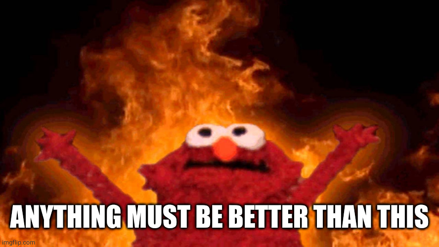 elmo fire | ANYTHING MUST BE BETTER THAN THIS | image tagged in elmo fire | made w/ Imgflip meme maker