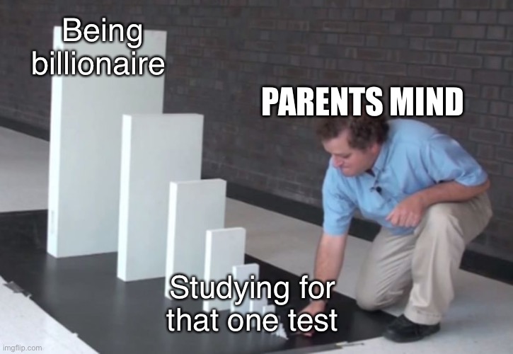 Parents be like | Being billionaire; PARENTS MIND; Studying for that one test | image tagged in domino effect,studying,parents,come on | made w/ Imgflip meme maker