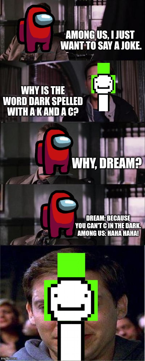Dream (AKA Peter Parker) and Among Us( AKA Jonah Jameson) talking | AMONG US, I JUST  WANT TO SAY A JOKE. WHY IS THE WORD DARK SPELLED WITH A K AND A C? WHY, DREAM? DREAM: BECAUSE YOU CAN'T C IN THE DARK.
AMONG US: HAHA HAHA! | image tagged in memes,peter parker cry | made w/ Imgflip meme maker