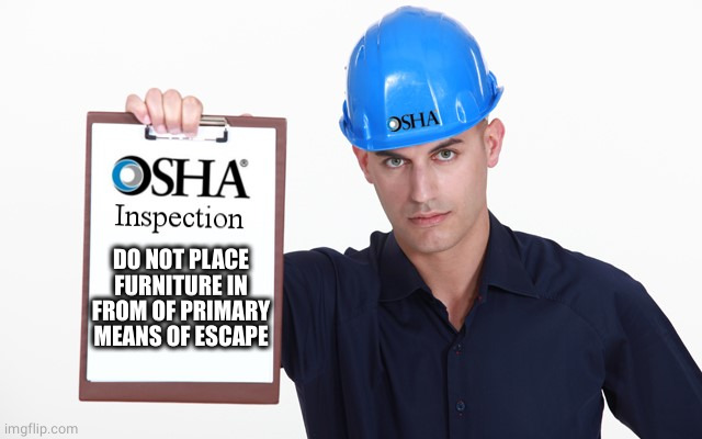 OSHA inspection | DO NOT PLACE FURNITURE IN FROM OF PRIMARY MEANS OF ESCAPE | image tagged in osha inspection | made w/ Imgflip meme maker