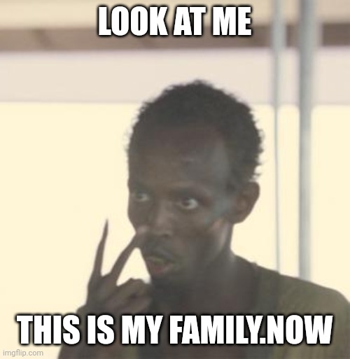 Somali pirate | LOOK AT ME; THIS IS MY FAMILY.NOW | image tagged in somali pirate | made w/ Imgflip meme maker