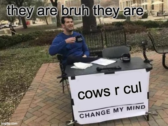 Change My Mind Meme | they are bruh they are; cows r cul | image tagged in memes,change my mind | made w/ Imgflip meme maker