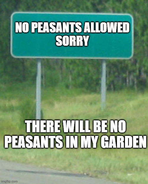 no universal credit peasants allowed tories win meme | NO PEASANTS ALLOWED
SORRY; THERE WILL BE NO PEASANTS IN MY GARDEN | image tagged in green road sign blank,tories,funny,peasants,poor people,funny meme | made w/ Imgflip meme maker