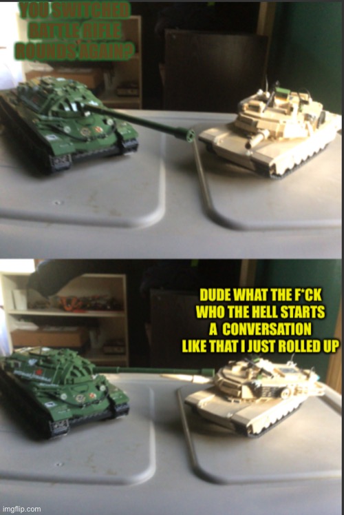 IS-7 and M1A2 Abrams conversation | YOU SWITCHED BATTLE RIFLE ROUNDS AGAIN? | image tagged in is-7 and m1a2 abrams conversation | made w/ Imgflip meme maker