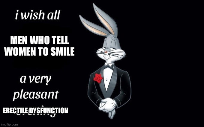 I wish all the X a very pleasant evening | MEN WHO TELL WOMEN TO SMILE; ERECTILE DYSFUNCTION | image tagged in i wish all the x a very pleasant evening | made w/ Imgflip meme maker