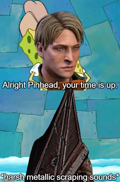 Who you calling Pinhead? | Alright Pinhead, your time is up. *harsh metallic scraping sounds* | image tagged in pinhead,pinhead larry,silent hill | made w/ Imgflip meme maker