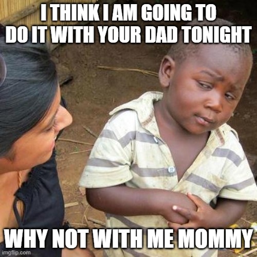 Third World Skeptical Kid Meme | I THINK I AM GOING TO DO IT WITH YOUR DAD TONIGHT; WHY NOT WITH ME MOMMY | image tagged in memes,third world skeptical kid | made w/ Imgflip meme maker