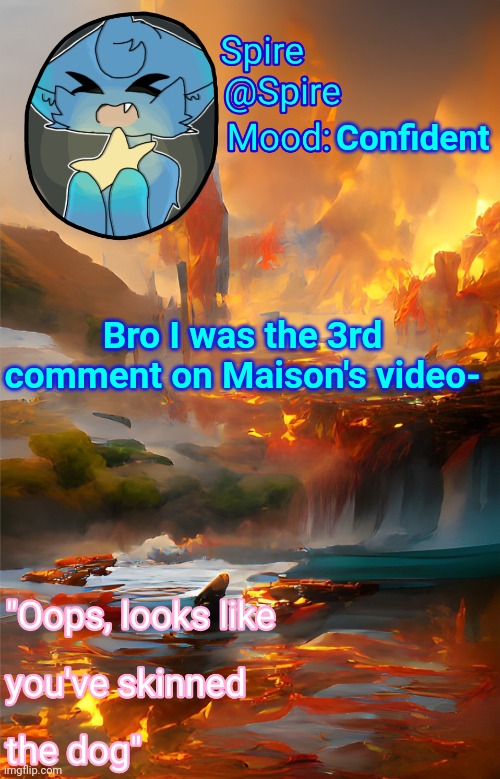 Spire's fire and water temp | Confident; Bro I was the 3rd comment on Maison's video- | image tagged in spire's fire and water temp | made w/ Imgflip meme maker