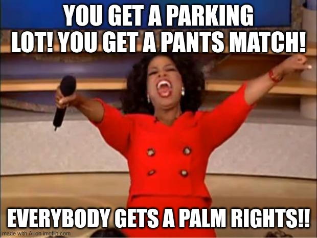 Oprah You Get A | YOU GET A PARKING LOT! YOU GET A PANTS MATCH! EVERYBODY GETS A PALM RIGHTS!! | image tagged in memes,oprah you get a | made w/ Imgflip meme maker