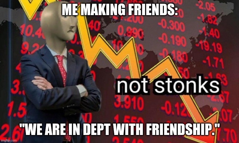Not stonks | ME MAKING FRIENDS: "WE ARE IN DEPT WITH FRIENDSHIP." | image tagged in not stonks | made w/ Imgflip meme maker