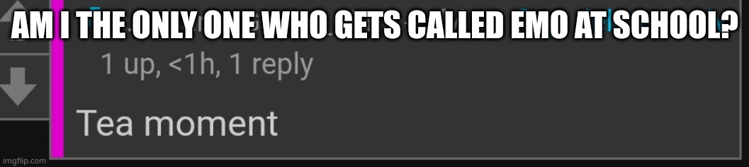 I literally just accept it xd | AM I THE ONLY ONE WHO GETS CALLED EMO AT SCHOOL? | image tagged in tea moment | made w/ Imgflip meme maker
